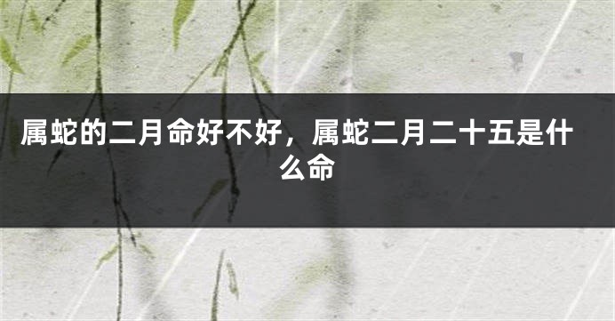 属蛇的二月命好不好，属蛇二月二十五是什么命