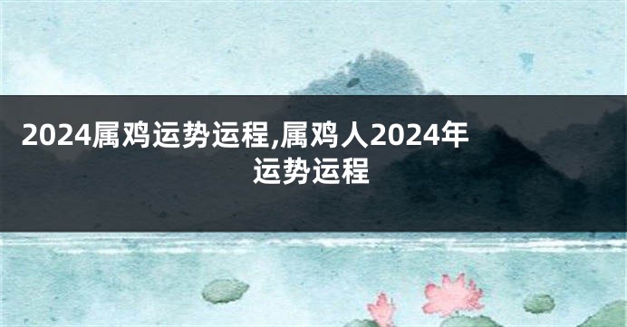 2024属鸡运势运程,属鸡人2024年运势运程