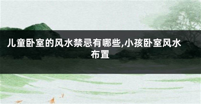 儿童卧室的风水禁忌有哪些,小孩卧室风水布置