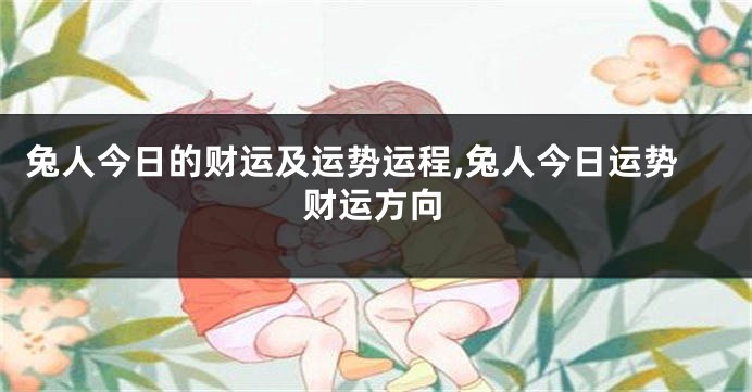 兔人今日的财运及运势运程,兔人今日运势财运方向