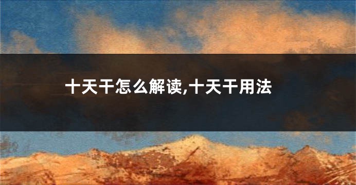 十天干怎么解读,十天干用法