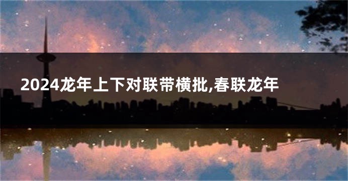 2024龙年上下对联带横批,春联龙年