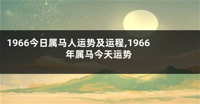 1966今日属马人运势及运程,1966年属马今天运势