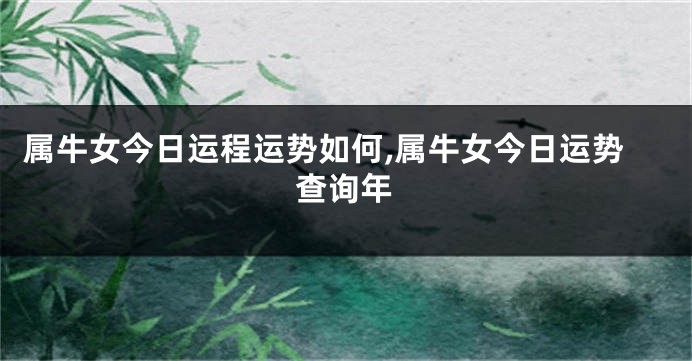 属牛女今日运程运势如何,属牛女今日运势查询年