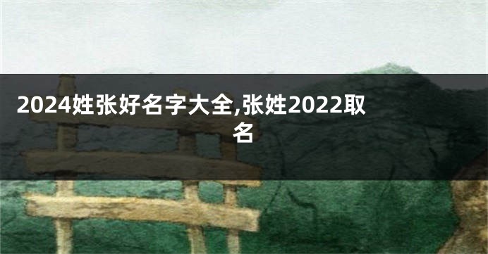 2024姓张好名字大全,张姓2022取名