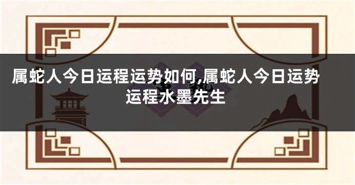 属蛇人今日运程运势如何,属蛇人今日运势运程水墨先生