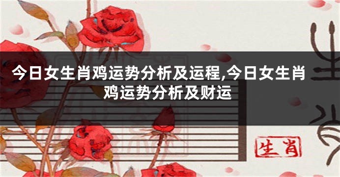 今日女生肖鸡运势分析及运程,今日女生肖鸡运势分析及财运