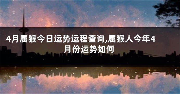 4月属猴今日运势运程查询,属猴人今年4月份运势如何