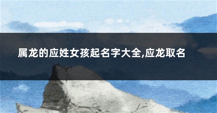 属龙的应姓女孩起名字大全,应龙取名