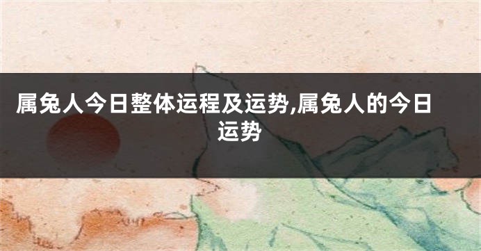 属兔人今日整体运程及运势,属兔人的今日运势