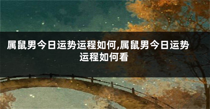 属鼠男今日运势运程如何,属鼠男今日运势运程如何看