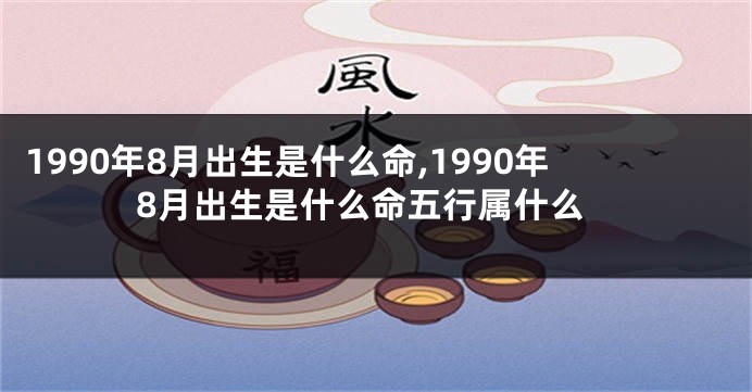 1990年8月出生是什么命,1990年8月出生是什么命五行属什么
