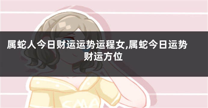 属蛇人今日财运运势运程女,属蛇今日运势财运方位
