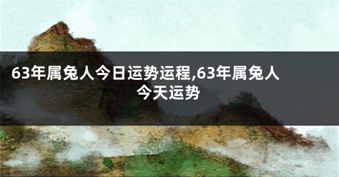 63年属兔人今日运势运程,63年属兔人今天运势