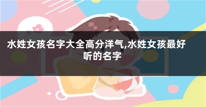 水姓女孩名字大全高分洋气,水姓女孩最好听的名字