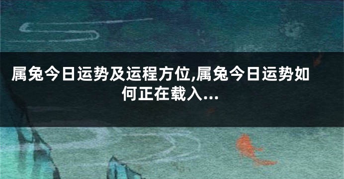 属兔今日运势及运程方位,属兔今日运势如何正在载入…