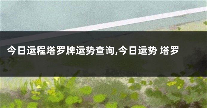 今日运程塔罗牌运势查询,今日运势 塔罗