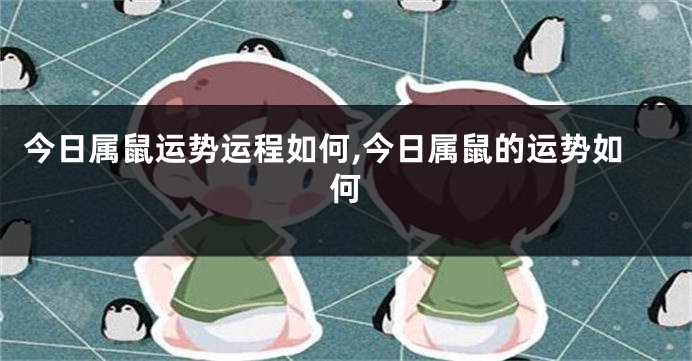 今日属鼠运势运程如何,今日属鼠的运势如何