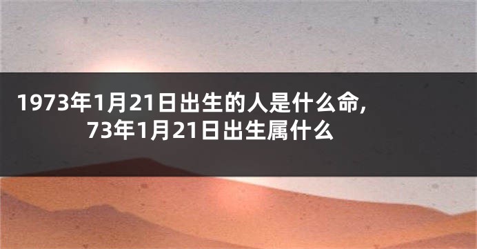 1973年1月21日出生的人是什么命,73年1月21日出生属什么