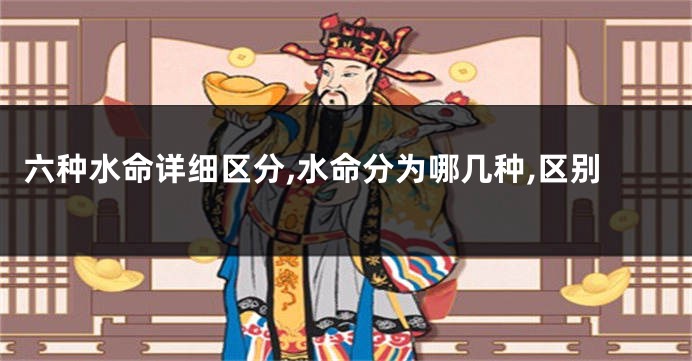 六种水命详细区分,水命分为哪几种,区别