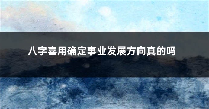 八字喜用确定事业发展方向真的吗