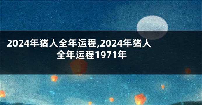 2024年猪人全年运程,2024年猪人全年运程1971年