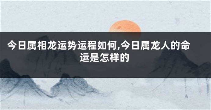 今日属相龙运势运程如何,今日属龙人的命运是怎样的