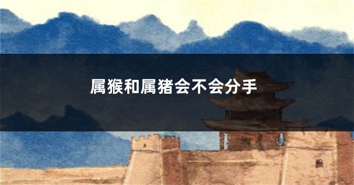 属猴和属猪会不会分手