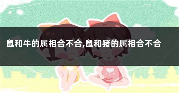 鼠和牛的属相合不合,鼠和猪的属相合不合