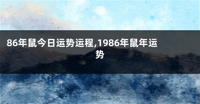 86年鼠今日运势运程,1986年鼠年运势