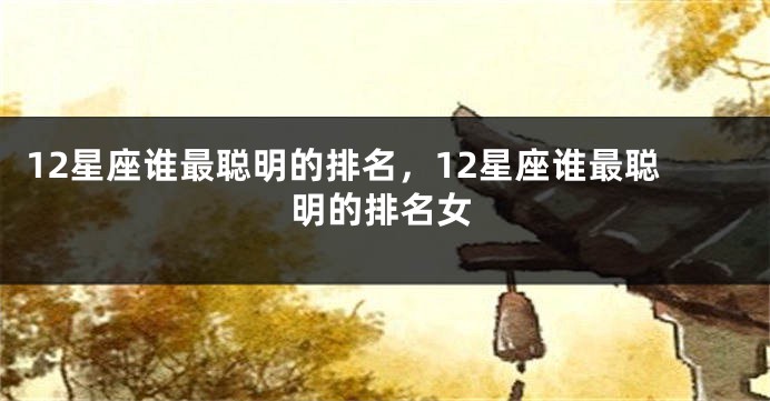 12星座谁最聪明的排名，12星座谁最聪明的排名女