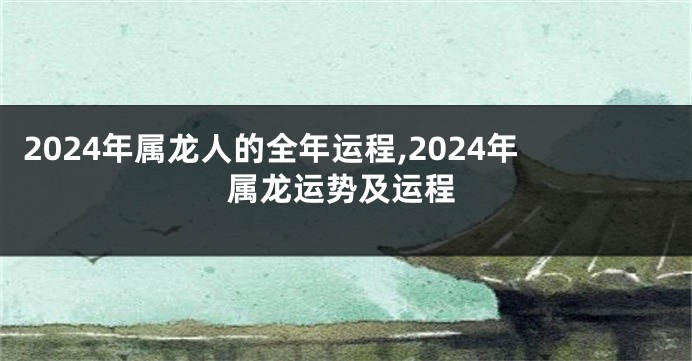 2024年属龙人的全年运程,2024年属龙运势及运程