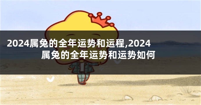 2024属兔的全年运势和运程,2024属兔的全年运势和运势如何
