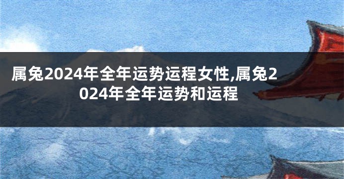 属兔2024年全年运势运程女性,属兔2024年全年运势和运程