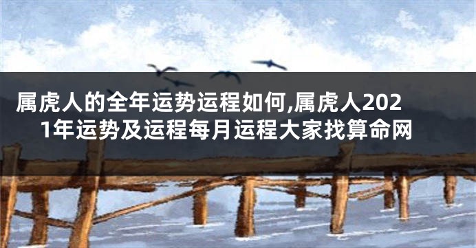 属虎人的全年运势运程如何,属虎人2021年运势及运程每月运程大家找算命网