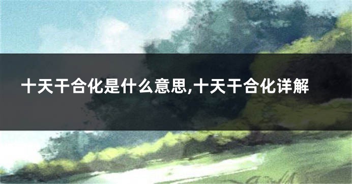 十天干合化是什么意思,十天干合化详解