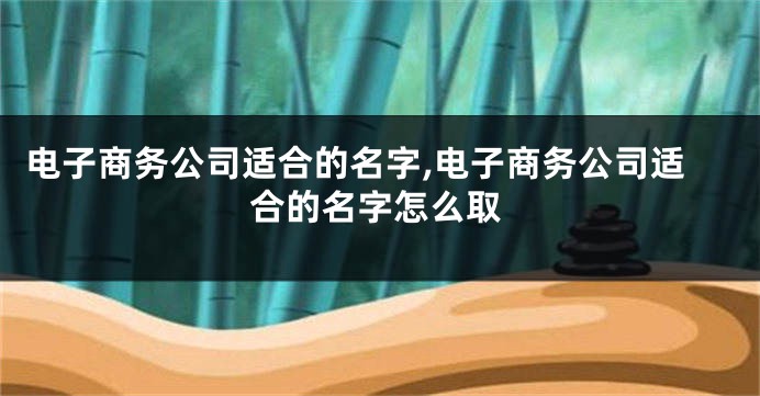 电子商务公司适合的名字,电子商务公司适合的名字怎么取