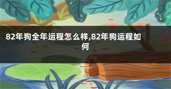 82年狗全年运程怎么样,82年狗运程如何