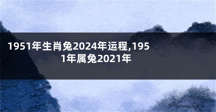 1951年生肖兔2024年运程,1951年属兔2021年