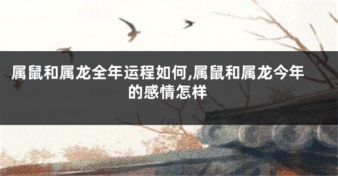 属鼠和属龙全年运程如何,属鼠和属龙今年的感情怎样