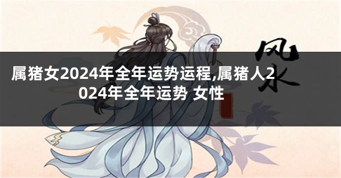 属猪女2024年全年运势运程,属猪人2024年全年运势 女性