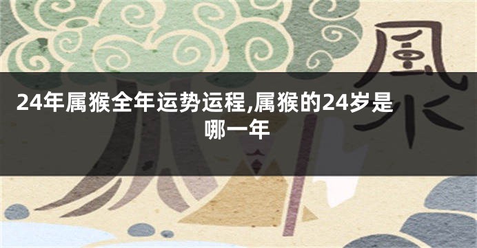 24年属猴全年运势运程,属猴的24岁是哪一年