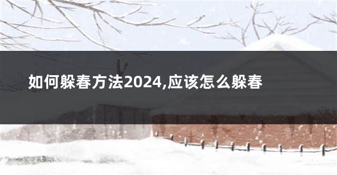 如何躲春方法2024,应该怎么躲春