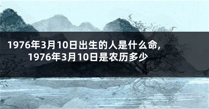 1976年3月10日出生的人是什么命,1976年3月10日是农历多少