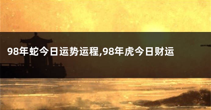 98年蛇今日运势运程,98年虎今日财运