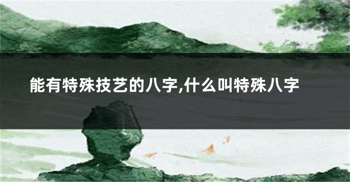 能有特殊技艺的八字,什么叫特殊八字
