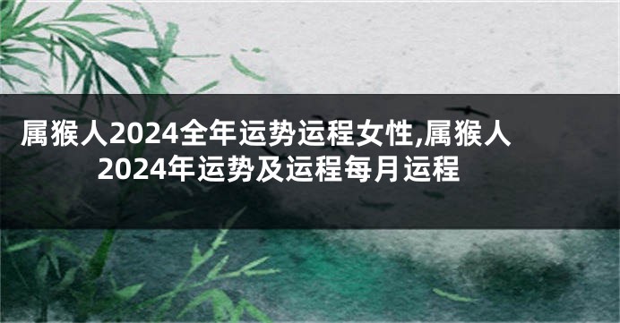 属猴人2024全年运势运程女性,属猴人2024年运势及运程每月运程