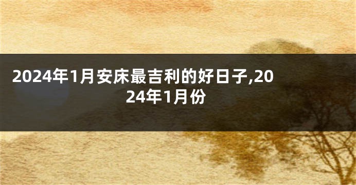 2024年1月安床最吉利的好日子,2024年1月份