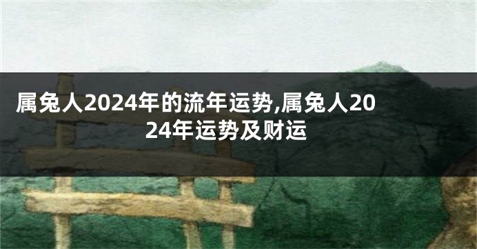 属兔人2024年的流年运势,属兔人2024年运势及财运