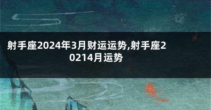射手座2024年3月财运运势,射手座20214月运势